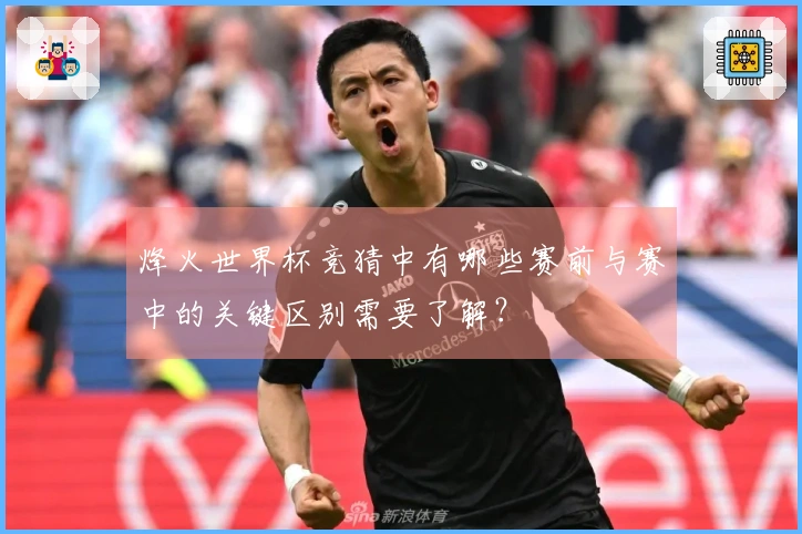 烽火世界杯竞猜中有哪些赛前与赛中的关键区别需要了解？