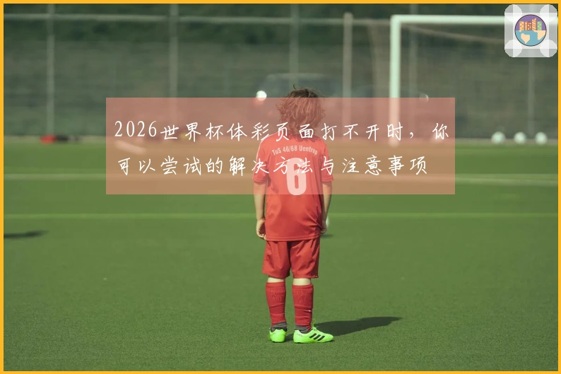 2026世界杯体彩页面打不开时，你可以尝试的解决方法与注意事项