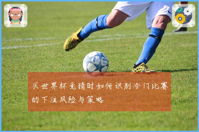买世界杯竞猜时如何识别冷门比赛的下注风险与策略