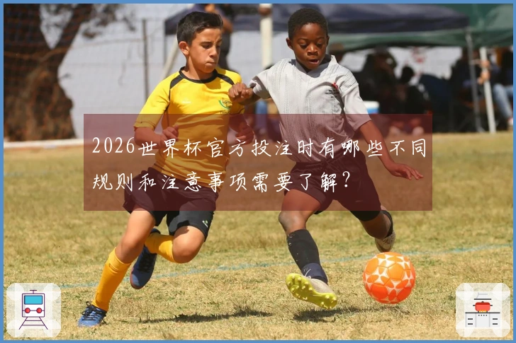 2026世界杯官方投注时有哪些不同规则和注意事项需要了解？