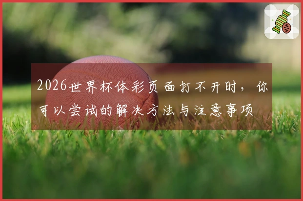 2026世界杯体彩页面打不开时，你可以尝试的解决方法与注意事项